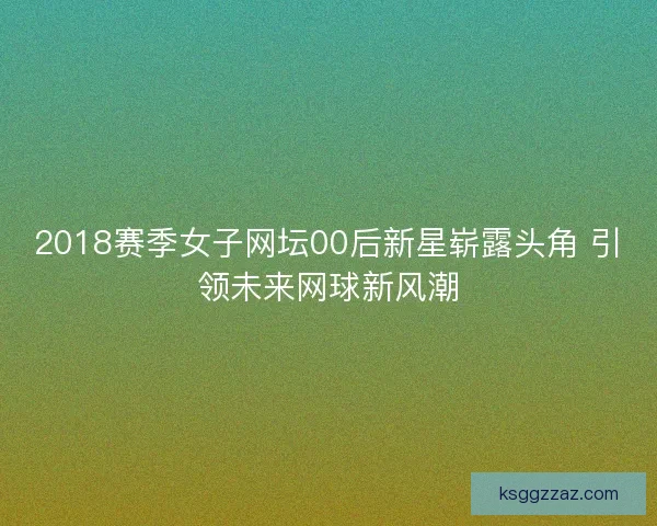 2018赛季女子网坛00后新星崭露头角 引领未来网球新风潮 2018赛季女子网坛00后新星崭露头角 引领未来网球新风潮