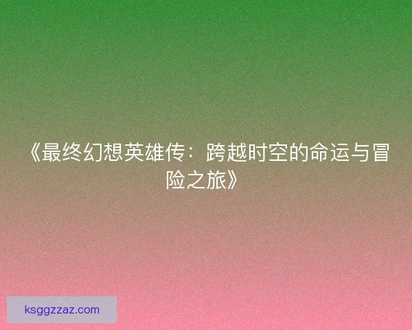 《最终幻想英雄传:跨越时空的命运与冒险之旅》 《最终幻想英雄传:跨越时空的命运与冒险之旅》