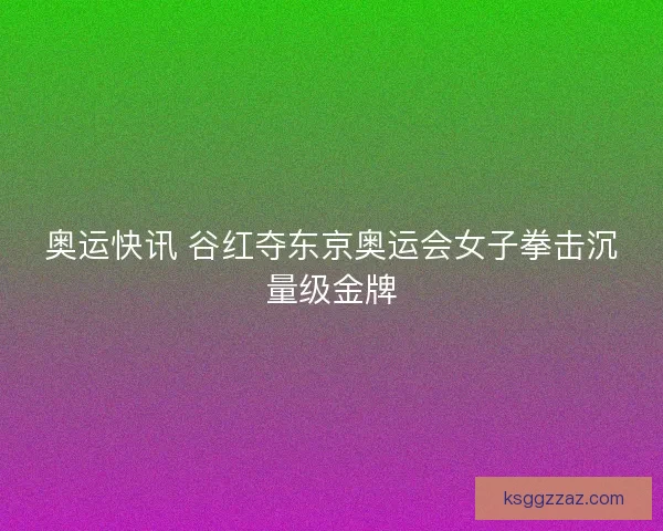 奥运快讯 谷红夺东京奥运会女子拳击沉量级金牌 奥运快讯 谷红夺东京奥运会女子拳击沉量级金牌