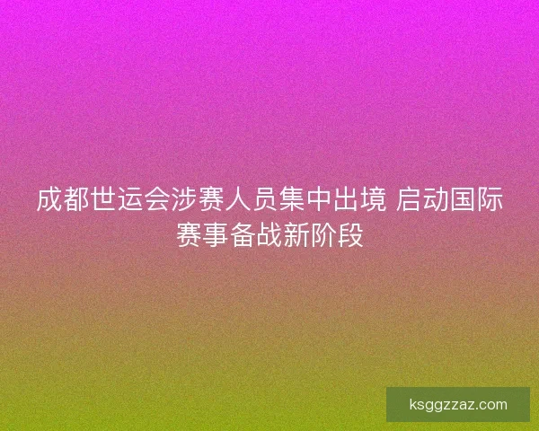成都世运会涉赛人员集中出境 启动国际赛事备战新阶段 成都世运会涉赛人员集中出境 启动国际赛事备战新阶段