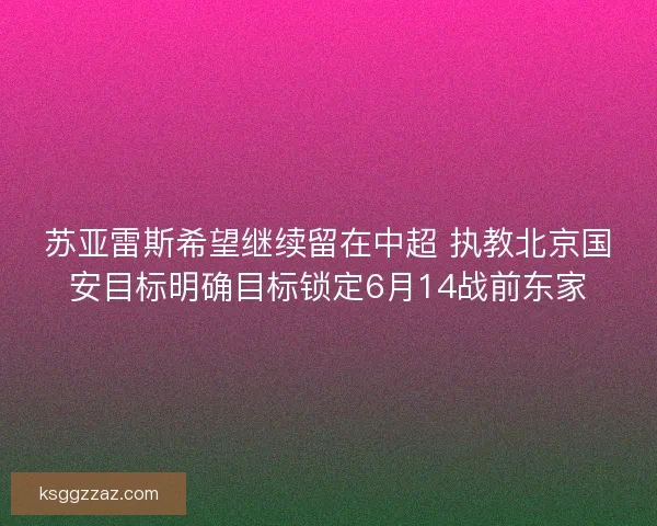 苏亚雷斯希望继续留在中超 执教北京国安目标明确目标锁定6月14战前东家