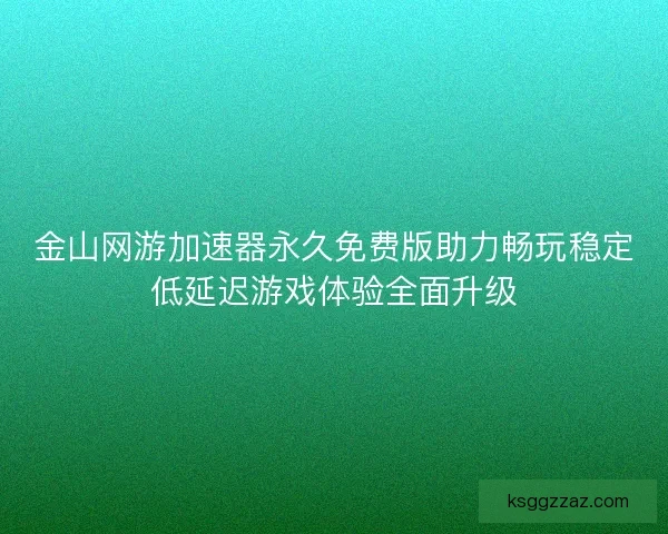 金山网游加速器永久免费版助力畅玩稳定低延迟游戏体验全面升级