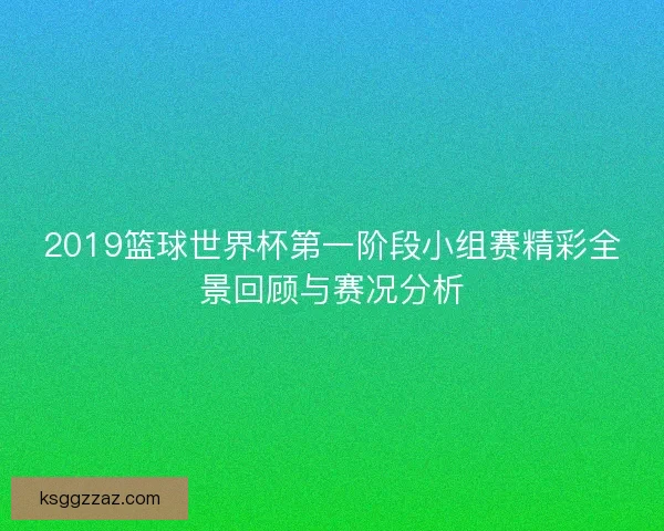 2019篮球世界杯第一阶段小组赛精彩全景回顾与赛况分析