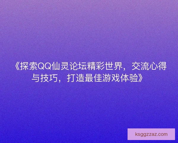 《探索QQ仙灵论坛精彩世界，交流心得与技巧，打造最佳游戏体验》