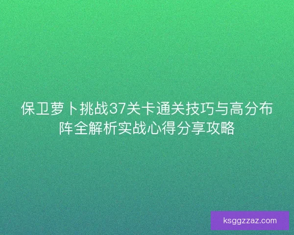 保卫萝卜挑战37关卡通关技巧与高分布阵全解析实战心得分享攻略