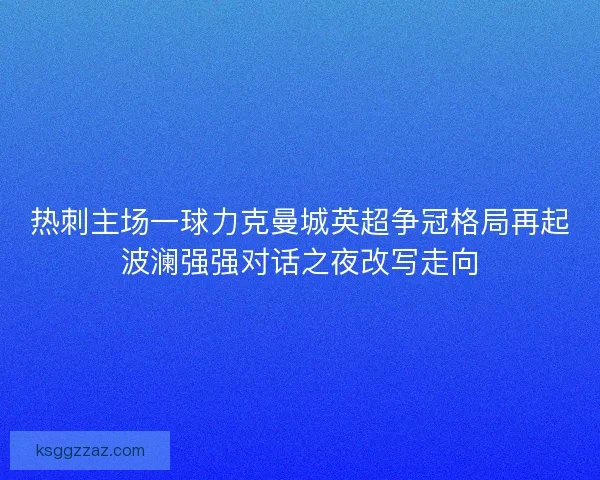 热刺主场一球力克曼城英超争冠格局再起波澜强强对话之夜改写走向