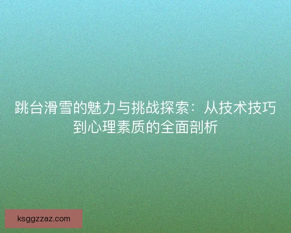 跳台滑雪的魅力与挑战探索：从技术技巧到心理素质的全面剖析