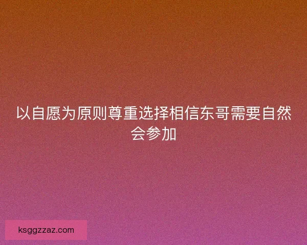 以自愿为原则尊重选择相信东哥需要自然会参加 以自愿为原则尊重选择相信东哥需要自然会参加