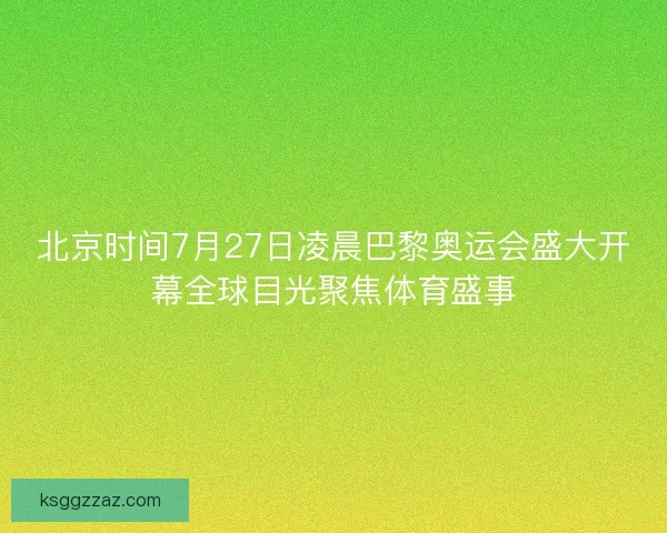 北京时间7月27日凌晨巴黎奥运会盛大开幕全球目光聚焦体育盛事