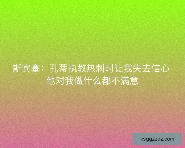 斯宾塞:孔蒂执教热刺时让我失去信心 他对我做什么都不满意 斯宾塞:孔蒂执教热刺时让我失去信心 他对我做什么都不满意