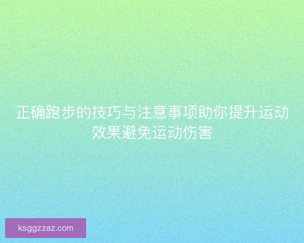 正确跑步的技巧与注意事项助你提升运动效果避免运动伤害