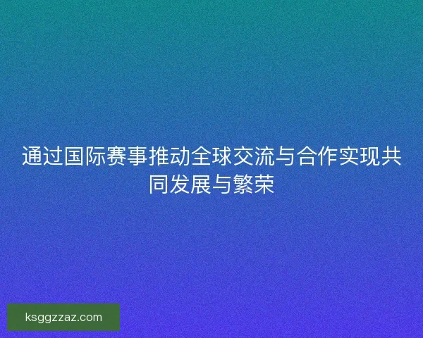 通过国际赛事推动全球交流与合作实现共同发展与繁荣