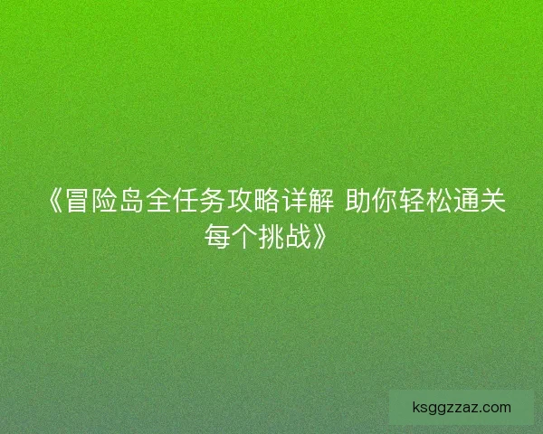 《冒险岛全任务攻略详解 助你轻松通关每个挑战》 《冒险岛全任务攻略详解 助你轻松通关每个挑战》
