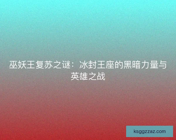 巫妖王复苏之谜：冰封王座的黑暗力量与英雄之战