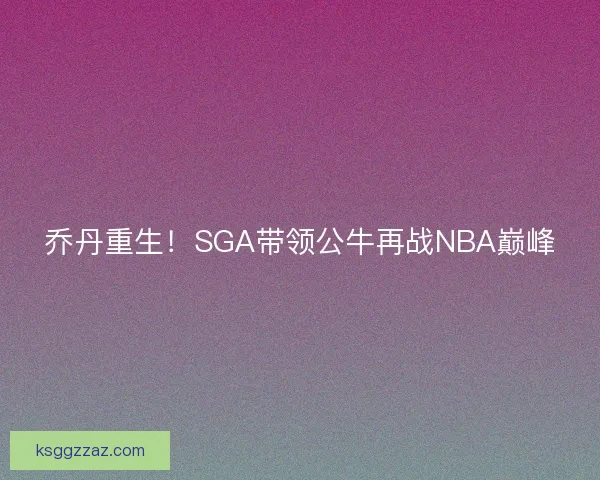 乔丹重生！SGA带领公牛再战NBA巅峰