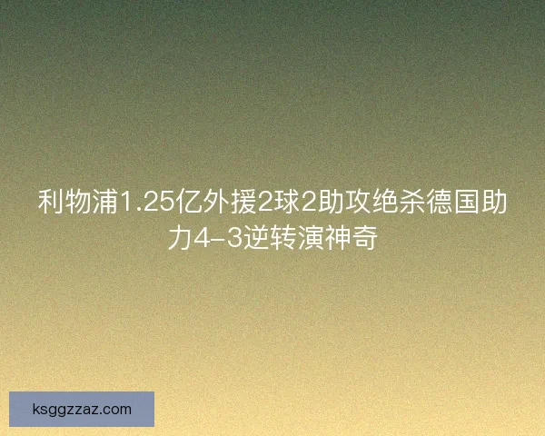 利物浦1.25亿外援2球2助攻绝杀德国助力4-3逆转演神奇 利物浦1.25亿外援2球2助攻绝杀德国助力4-3逆转演神奇