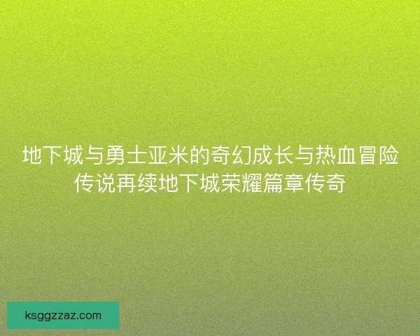 地下城与勇士亚米的奇幻成长与热血冒险传说再续地下城荣耀篇章传奇 地下城与勇士亚米的奇幻成长与热血冒险传说再续地下城荣耀篇章传奇