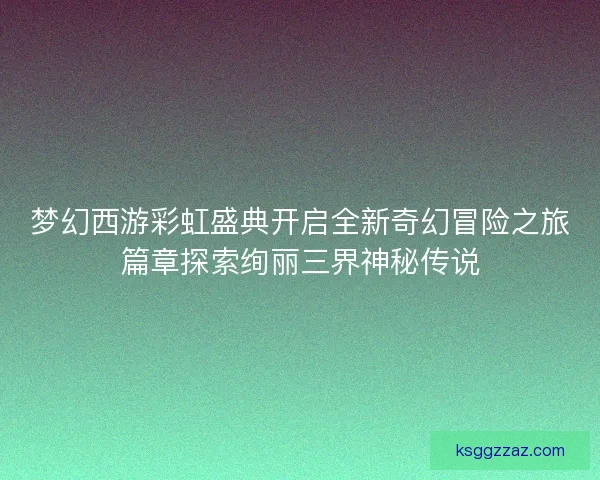 梦幻西游彩虹盛典开启全新奇幻冒险之旅篇章探索绚丽三界神秘传说 梦幻西游彩虹盛典开启全新奇幻冒险之旅篇章探索绚丽三界神秘传说