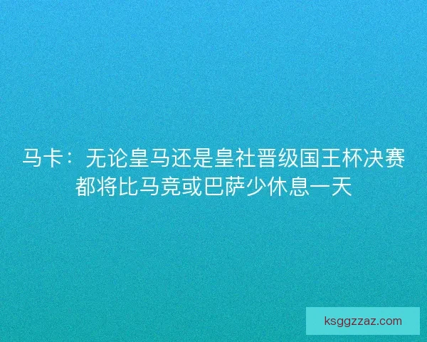 马卡:无论皇马还是皇社晋级国王杯决赛都将比马竞或巴萨少休息一天 马卡:无论皇马还是皇社晋级国王杯决赛都将比马竞或巴萨少休息一天