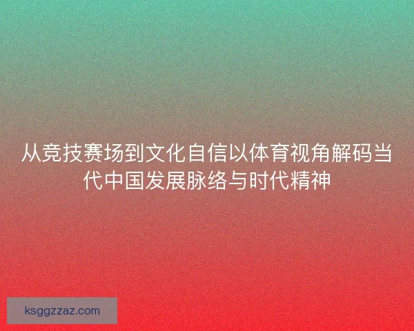 从竞技赛场到文化自信以体育视角解码当代中国发展脉络与时代精神 从竞技赛场到文化自信以体育视角解码当代中国发展脉络与时代精神