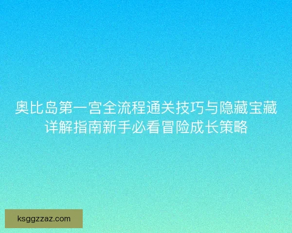 奥比岛第一宫全流程通关技巧与隐藏宝藏详解指南新手必看冒险成长策略 奥比岛第一宫全流程通关技巧与隐藏宝藏详解指南新手必看冒险成长策略