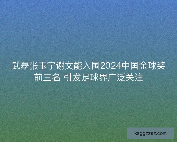 武磊张玉宁谢文能入围2024中国金球奖前三名 引发足球界广泛关注 武磊张玉宁谢文能入围2024中国金球奖前三名 引发足球界广泛关注