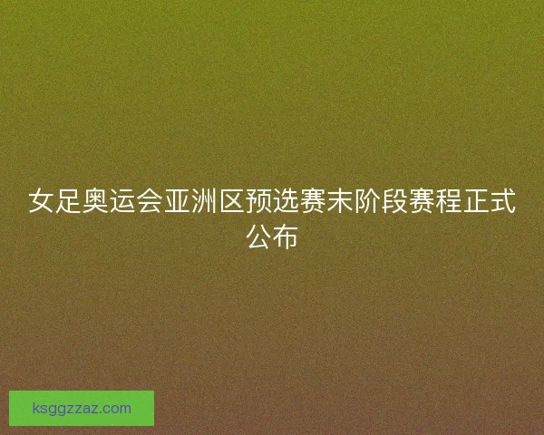 女足奥运会亚洲区预选赛末阶段赛程正式公布