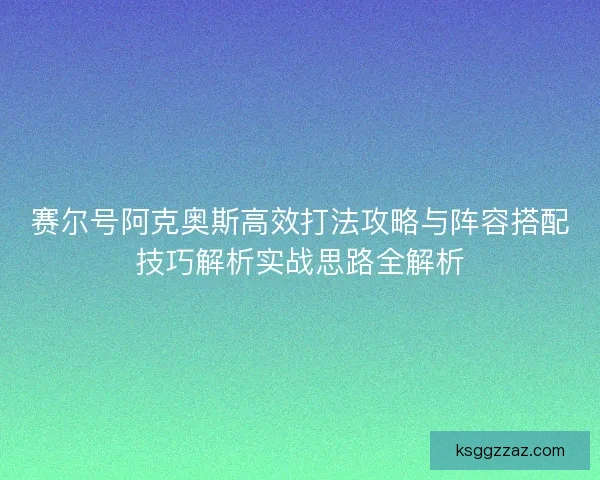 赛尔号阿克奥斯高效打法攻略与阵容搭配技巧解析实战思路全解析