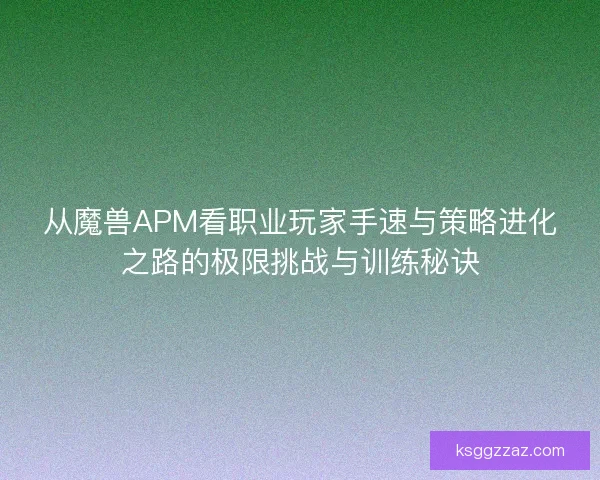 从魔兽APM看职业玩家手速与策略进化之路的极限挑战与训练秘诀 从魔兽APM看职业玩家手速与策略进化之路的极限挑战与训练秘诀
