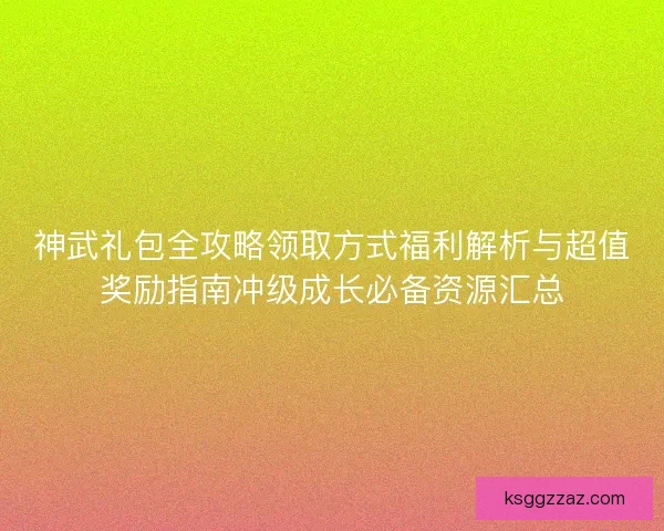 神武礼包全攻略领取方式福利解析与超值奖励指南冲级成长必备资源汇总 神武礼包全攻略领取方式福利解析与超值奖励指南冲级成长必备资源汇总