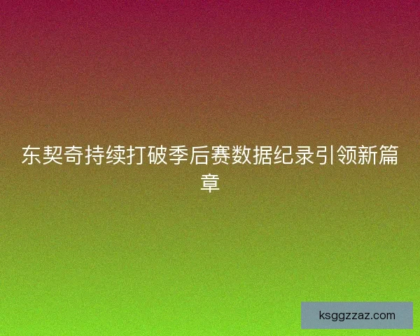东契奇持续打破季后赛数据纪录引领新篇章 东契奇持续打破季后赛数据纪录引领新篇章