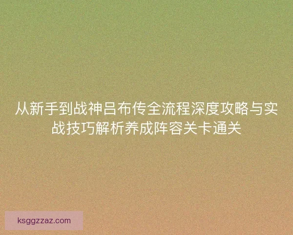 从新手到战神吕布传全流程深度攻略与实战技巧解析养成阵容关卡通关 从新手到战神吕布传全流程深度攻略与实战技巧解析养成阵容关卡通关