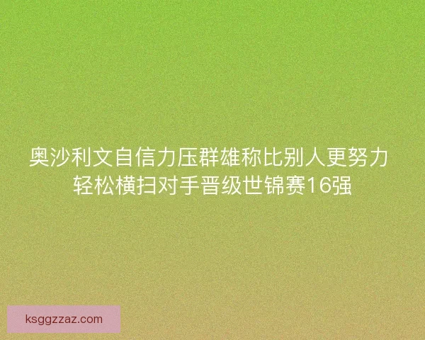 奥沙利文自信力压群雄称比别人更努力 轻松横扫对手晋级世锦赛16强 奥沙利文自信力压群雄称比别人更努力 轻松横扫对手晋级世锦赛16强