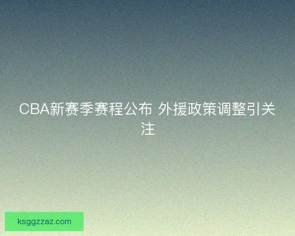 CBA新赛季赛程公布 外援政策调整引关注 CBA新赛季赛程公布 外援政策调整引关注