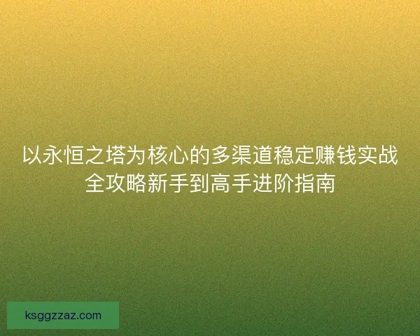 以永恒之塔为核心的多渠道稳定赚钱实战全攻略新手到高手进阶指南 以永恒之塔为核心的多渠道稳定赚钱实战全攻略新手到高手进阶指南