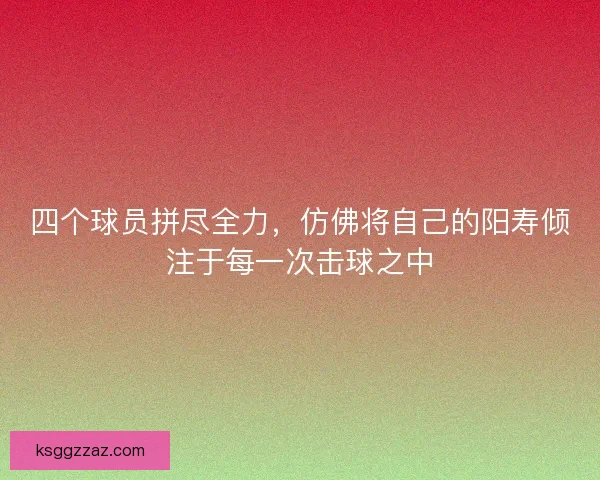 四个球员拼尽全力,仿佛将自己的阳寿倾注于每一次击球之中 四个球员拼尽全力,仿佛将自己的阳寿倾注于每一次击球之中