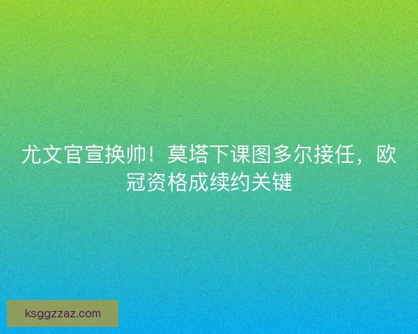 尤文官宣换帅！莫塔下课图多尔接任，欧冠资格成续约关键