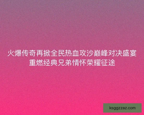 火爆传奇再掀全民热血攻沙巅峰对决盛宴重燃经典兄弟情怀荣耀征途 火爆传奇再掀全民热血攻沙巅峰对决盛宴重燃经典兄弟情怀荣耀征途
