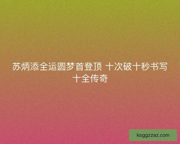 苏炳添全运圆梦首登顶 十次破十秒书写十全传奇