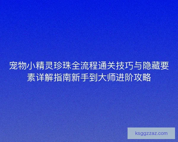 宠物小精灵珍珠全流程通关技巧与隐藏要素详解指南新手到大师进阶攻略 宠物小精灵珍珠全流程通关技巧与隐藏要素详解指南新手到大师进阶攻略