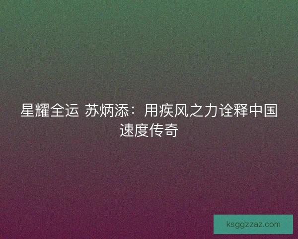 星耀全运 苏炳添：用疾风之力诠释中国速度传奇